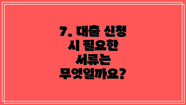 7. 대출 신청 시 필요한 서류는 무엇일까요?