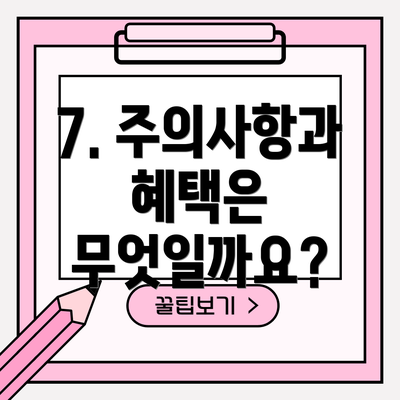 7. 주의사항과 혜택은 무엇일까요?