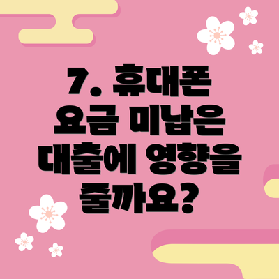7. 휴대폰 요금 미납은 대출에 영향을 줄까요?