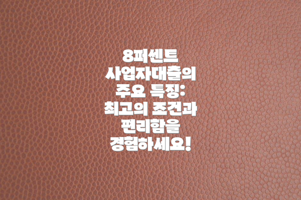 8퍼센트 사업자대출의 주요 특징: 최고의 조건과 편리함을 경험하세요!