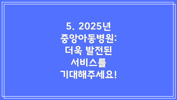 5. 2025년 중앙아동병원: 더욱 발전된 서비스를 기대해주세요!